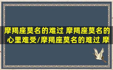 摩羯座莫名的难过 摩羯座莫名的心里难受/摩羯座莫名的难过 摩羯座莫名的心里难受-我的网站